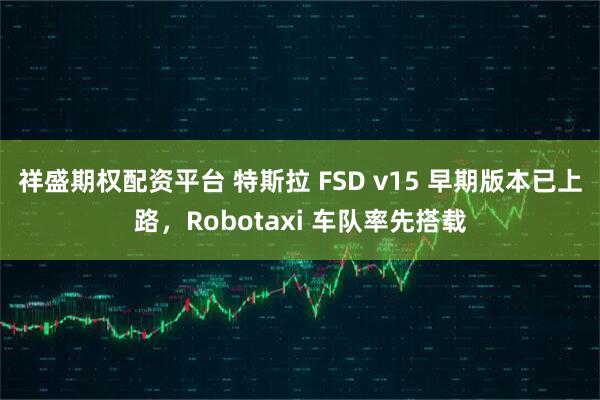 祥盛期权配资平台 特斯拉 FSD v15 早期版本已上路,Robotaxi 车队率先搭载