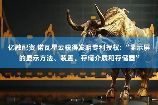 亿融配资 诺瓦星云获得发明专利授权: “显示屏的显示方法、装置、存储介质和存储器”